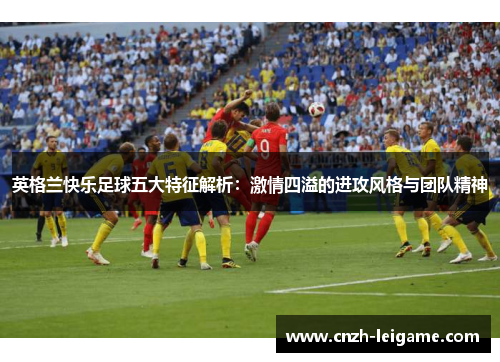 英格兰快乐足球五大特征解析：激情四溢的进攻风格与团队精神