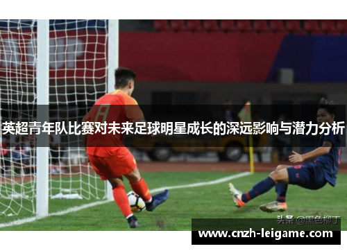英超青年队比赛对未来足球明星成长的深远影响与潜力分析
