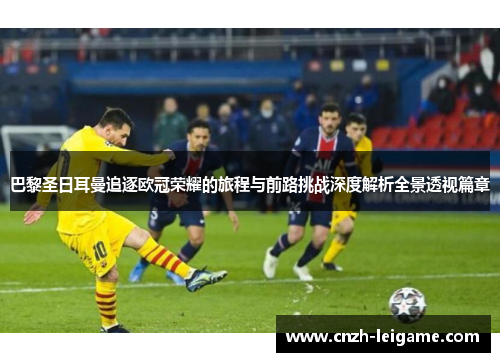 巴黎圣日耳曼追逐欧冠荣耀的旅程与前路挑战深度解析全景透视篇章
