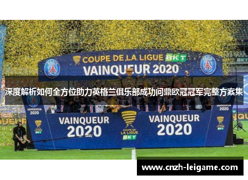 深度解析如何全方位助力英格兰俱乐部成功问鼎欧冠冠军完整方案集