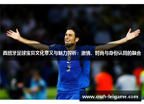 西班牙足球宝贝文化意义与魅力探析：激情、时尚与身份认同的融合