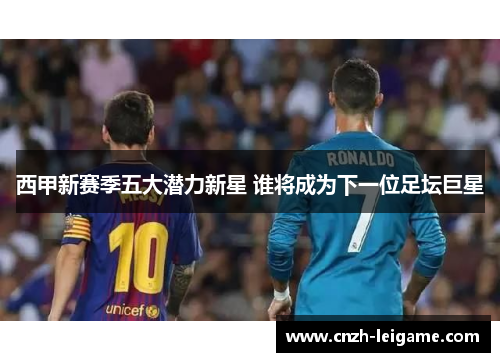 西甲新赛季五大潜力新星 谁将成为下一位足坛巨星