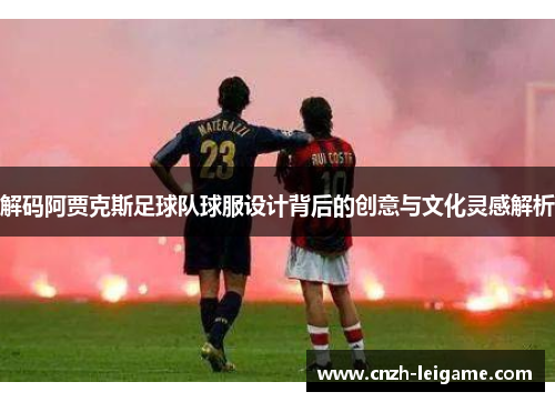 解码阿贾克斯足球队球服设计背后的创意与文化灵感解析