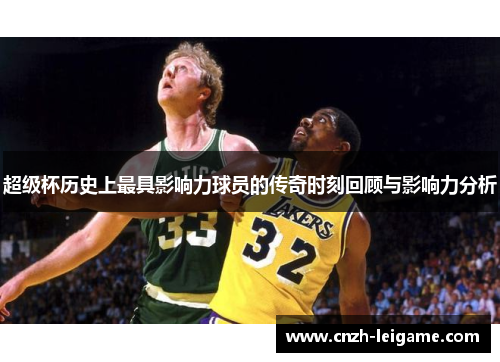 超级杯历史上最具影响力球员的传奇时刻回顾与影响力分析