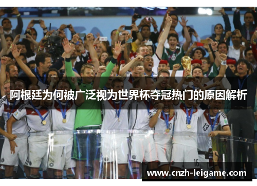 阿根廷为何被广泛视为世界杯夺冠热门的原因解析