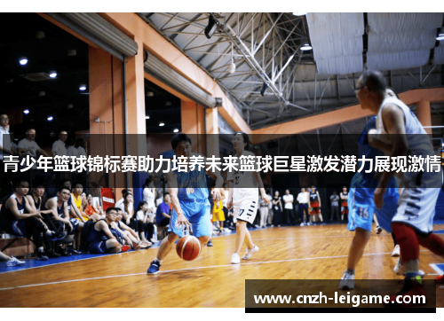 青少年篮球锦标赛助力培养未来篮球巨星激发潜力展现激情