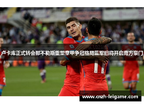 卢卡库正式转会那不勒斯重塑意甲争冠格局蓝军旧将开启南方豪门